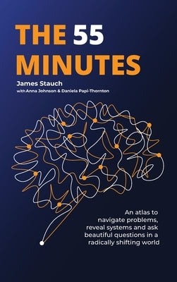 The 55 Minutes: An atlas to navigate problems, reveal systems, and ask beautiful questions in a radically shifting world by Stauch, James