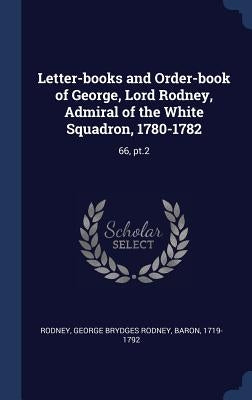 Letter-books and Order-book of George, Lord Rodney, Admiral of the White Squadron, 1780-1782: 66, pt.2 by Rodney, George Brydges Rodney