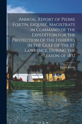 Annual Report of Pierre Fortin, Esquire, Magistrate in Command of the Expedition for the Protection of the Fisheries in the Gulf of the St. Lawrence, by Fortin, Pierre 1823-1888