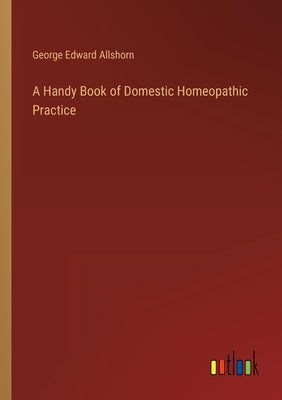 A Handy Book of Domestic Homeopathic Practice by Allshorn, George Edward
