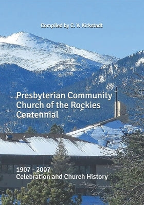 Presbyterian Community Church of the Rockies Centennial: 1907 - 2007 Celebration and Church History by Kirkstadt, C. V.