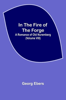 In The Fire Of The Forge; A Romance of Old Nuremberg (Volume VIII) by Ebers, Georg