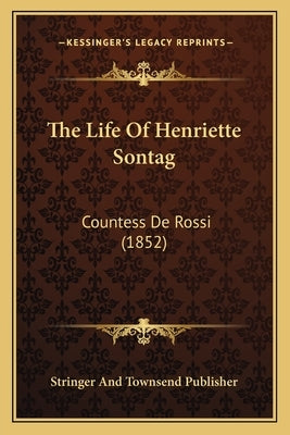 The Life Of Henriette Sontag: Countess De Rossi (1852) by Stringer and Townsend Publisher