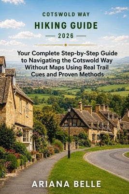 Cotswold Way Hiking Guide 2026: Your Complete Step-by-Step Guide to Navigating the Cotswold Way Without Maps Using Real Trail Cues and Proven Methods by Belle, Ariana