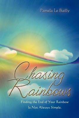 Chasing Rainbows: Finding the End of Your Rainbow Is Not Always Simple. by Le Bailly, Pamela