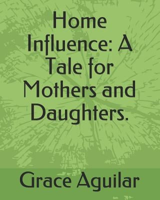 Home Influence: A Tale for Mothers and Daughters. by Aguilar, Grace