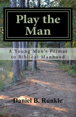 Play the Man: A Young Man's Primer to Biblical Manhood by Runkle, Daniel Brett