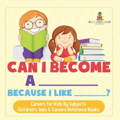 Can I Become A _____ Because I Like _____? Careers for Kids By Subjects Children's Jobs & Careers Reference Books by Baby Professor