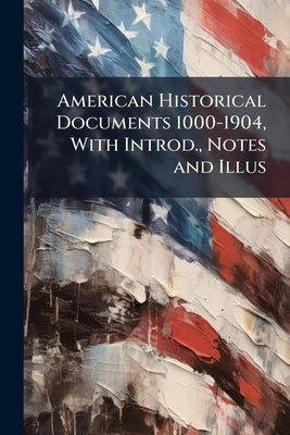 American Historical Documents 1000-1904, With Introd., Notes and Illus by