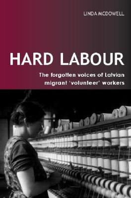 Hard Labour: The Forgotten Voices of Latvian Migrant 'Volunteer' Workers by McDowell, Linda