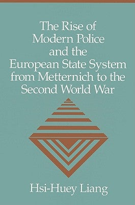 The Rise of Modern Police and the European State System from Metternich to the Second World War by Liang, Hsi-Huey