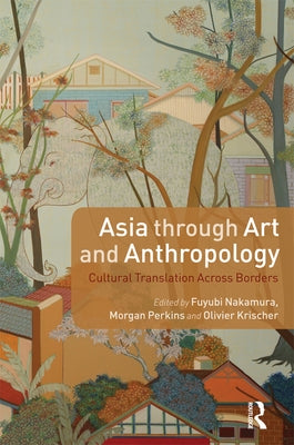 Asia Through Art and Anthropology: Cultural Translation Across Borders by Nakamura, Fuyubi