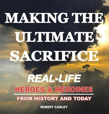 Making the Ultimate Sacrifice: Real-Life Heroes & Heroines From History and Today by Carley, Robert