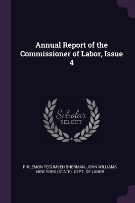 Annual Report of the Commissioner of Labor, Issue 4 by Sherman, Philemon Tecumseh