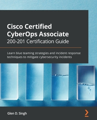 Cisco Certified CyberOps Associate 200-201 Certification Guide: Learn blue teaming strategies and incident response techniques to mitigate cybersecuri by Singh, Glen D.