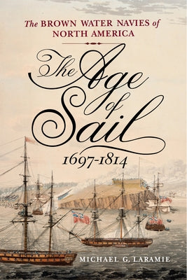 The Age of Sail, 1697-1814: The Brown Water Navies of North America by Laramie, Michael G.