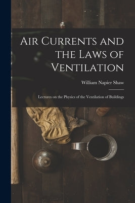 Air Currents and the Laws of Ventilation: Lectures on the Physics of the Ventilation of Buildings by Shaw, William Napier