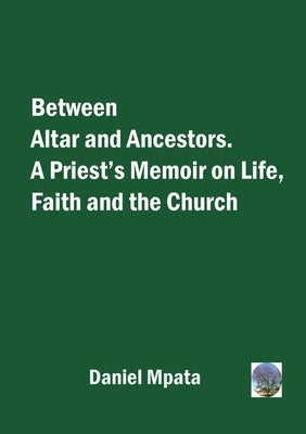 Between Altar and Ancestors: A Priest's Memoir on Life, Faith and the Church by Mpata, Daniel