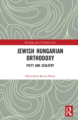 Jewish Hungarian Orthodoxy: Piety and Zealotry by Keren-Kratz, Menachem