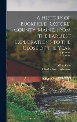 A History of Buckfield, Oxford County, Maine, From the Earliest Explorations to the Close of the Year 1900 by Cole, Alfred 1843-1913