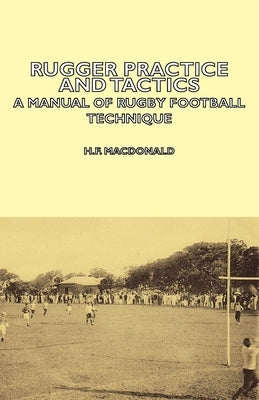 Rugger Practice and Tactics - A Manual of Rugby Football Technique by MacDonald, H. F.