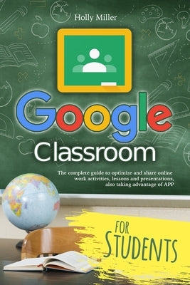 Google Classroom: The complete guide to optimize and share online work activities, lessons and presentations, also taking advantage of A by Miller, Carol