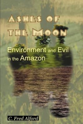 Ashes of the Moon: Environment and Evil in the Amazon by Alford, C. Fred