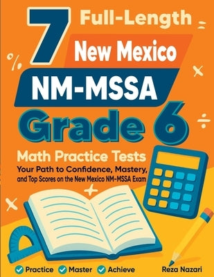 7 Full-Length New Mexico NM-MSSA Grade 6 Math Practice Tests: Your Path to Confidence, Mastery, and Top Scores on the New Mexico NM-MSSA Exam by Nazari, Reza