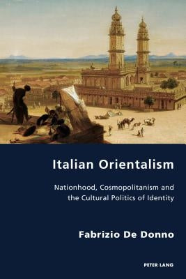 Italian Orientalism; Nationhood, Cosmopolitanism and the Cultural Politics of Identity by Antonello, Pierpaolo