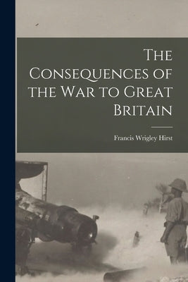 The Consequences of the War to Great Britain by Hirst, Francis Wrigley 1873-1953