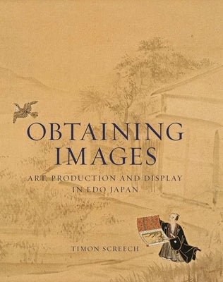 Obtaining Images: Art, Production, and Display in EDO Japan by Screech, Timon