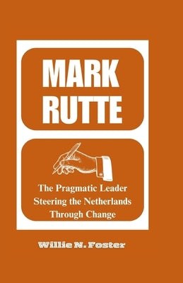 Mark Rutte: The Pragmatic Leader Steering the Netherlands Through Change by N. Foster, Willie