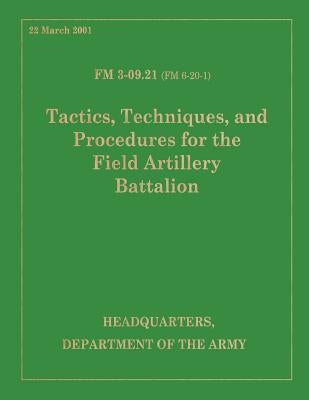 Tactics, Techniques and Procedures for the Field Artillery Battalion: Field Manual FM 3-09.21 (FM 6-20-1) by Department of the Army, United States Go