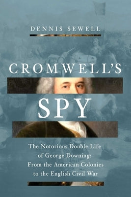 Cromwell's Spy: The Notorious Double Life of George Downing: From the American Colonies to the English Civil War by Sewell, Dennis