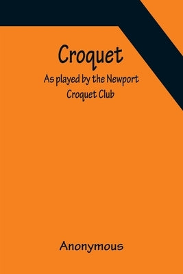 Croquet; As played by the Newport Croquet Club by Anonymous