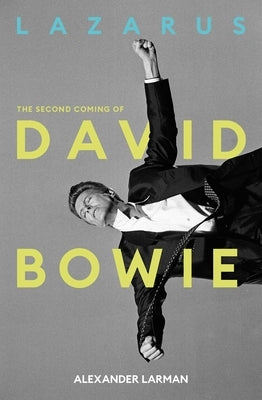 Lazarus: The Second Coming of David Bowie by Larman, Alexander