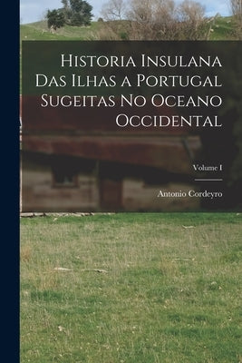 Historia Insulana das Ilhas a Portugal Sugeitas no Oceano Occidental; Volume I by Cordeyro, Antonio