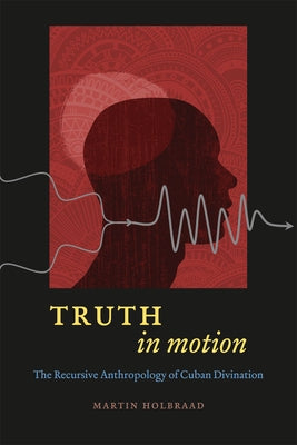 Truth in Motion: The Recursive Anthropology of Cuban Divination by Holbraad, Martin