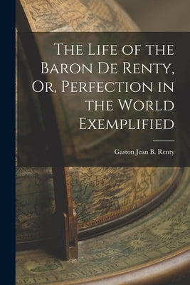The Life of the Baron De Renty, Or, Perfection in the World Exemplified by Renty, Gaston Jean B.