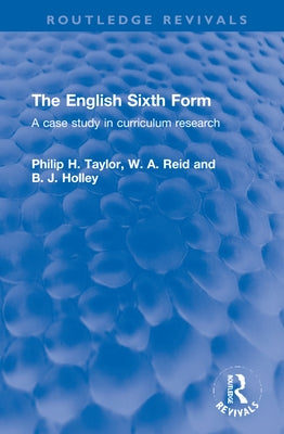 The English Sixth Form: A Case Study in Curriculum Research by Taylor, Philip H.