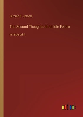 The Second Thoughts of an Idle Fellow: in large print by Jerome, Jerome K.