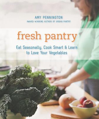 Fresh Pantry: Eat Seasonally, Cook Smart & Learn to Love Your Vegetables by Pennington, Amy