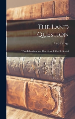 The Land Question: What It Involves, and How Alone It Can Be Settled by George, Henry
