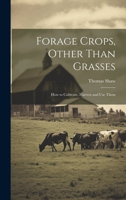 Forage Crops, Other Than Grasses: How to Cultivate, Harvest and Use Them by Shaw, Thomas