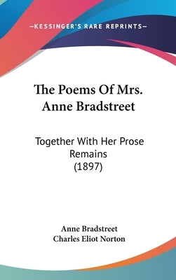 The Poems Of Mrs. Anne Bradstreet: Together With Her Prose Remains (1897) by Bradstreet, Anne