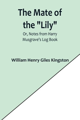 The Mate of the Lily; Or, Notes from Harry Musgrave's Log Book by Henry Giles Kingston, William