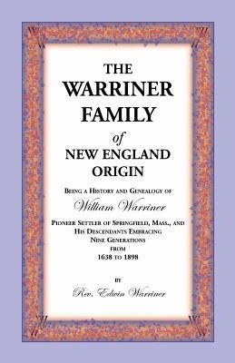 The Warriner Family of New England Origin: Being a History and Genealogy of William Warriner, Pioneer Settler of Springfield, Massachusetts, and His D by Warriner, Edwin