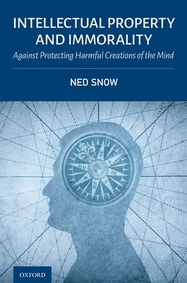 Intellectual Property and Immorality: Against Protecting Harmful Creations of the Mind by Snow, Ned