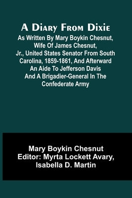 A Diary From Dixie; As Written By Mary Boykin Chesnut, Wife Of James Chesnut, Jr., United States Senator From South Carolina, 1859-1861, And Afterward by Boykin Chesnut, Mary