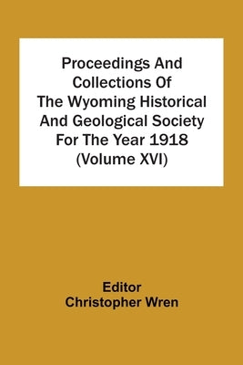 Proceedings And Collections Of The Wyoming Historical And Geological Society For The Year 1918 (Volume Xvi) by Wren, Christopher